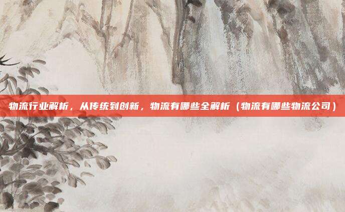 物流行业解析，从传统到创新，物流有哪些全解析（物流有哪些物流公司）