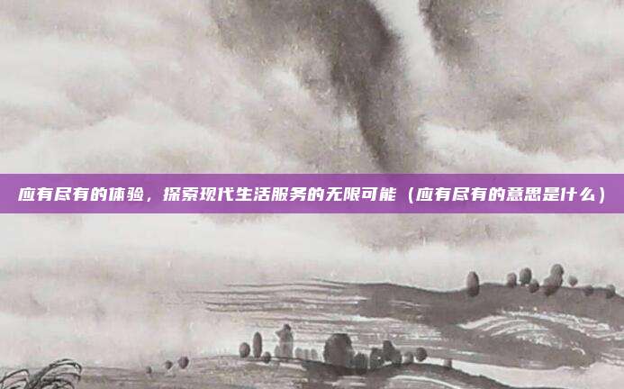 应有尽有的体验，探索现代生活服务的无限可能（应有尽有的意思是什么）