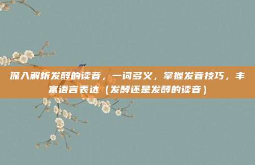 深入解析发酵的读音，一词多义，掌握发音技巧，丰富语言表达（发酵还是发酵的读音）