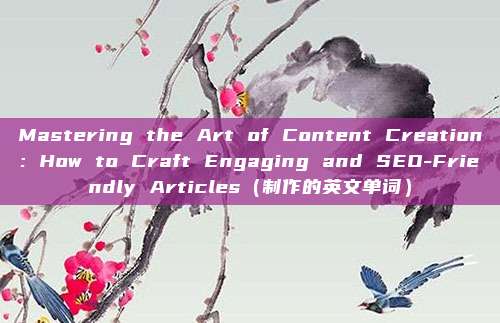 Mastering the Art of Content Creation: How to Craft Engaging and SEO-Friendly Articles（制作的英文单词）