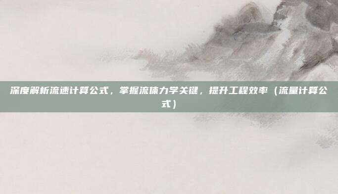 深度解析流速计算公式，掌握流体力学关键，提升工程效率（流量计算公式）