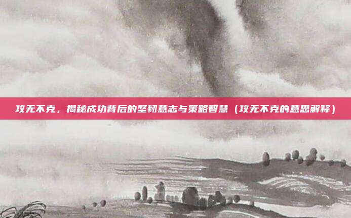 攻无不克,揭秘成功背后的坚韧意志与策略智慧(攻无不克的意思解释)