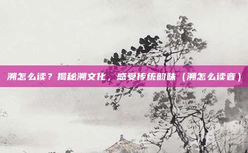 溯怎么读？揭秘溯文化，感受传统韵味（溯怎么读音）