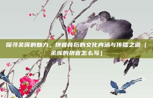 探寻余晖的魅力，拼音背后的文化内涵与传播之道（余晖的拼音怎么写）