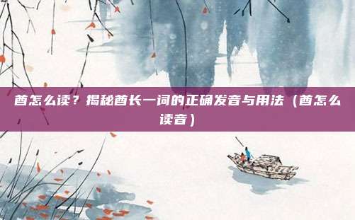 酋怎么读？揭秘酋长一词的正确发音与用法（酋怎么读音）