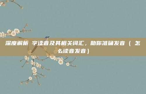 深度解析矅字读音及其相关词汇，助你准确发音（矅怎么读音发音）
