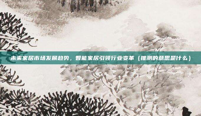 未来家居市场发展趋势，智能家居引领行业变革（推测的意思是什么）
