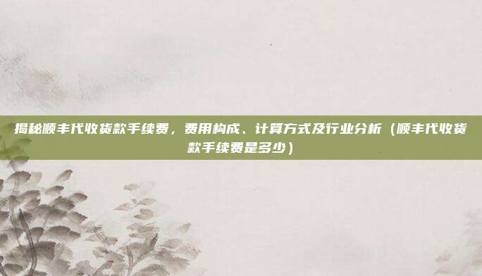 揭秘顺丰代收货款手续费，费用构成、计算方式及行业分析（顺丰代收货款手续费是多少）