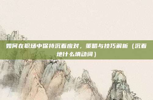 如何在职场中保持沉着应对，策略与技巧解析（沉着地什么填动词）