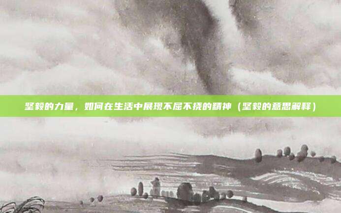坚毅的力量，如何在生活中展现不屈不挠的精神（坚毅的意思解释）