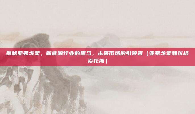 揭秘亚弗戈蒙，新能源行业的黑马，未来市场的引领者（亚弗戈蒙和犹格索托斯）