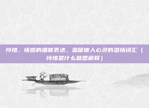 怜惜，情感的细腻表达，温暖他人心灵的温情词汇（怜惜是什么意思解释）
