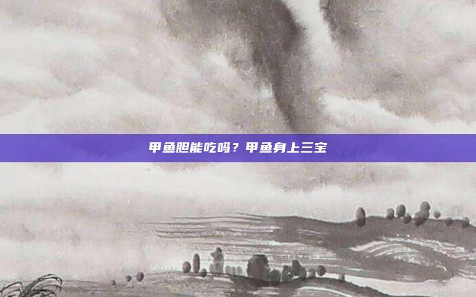 甲鱼胆能吃吗?甲鱼身上三宝