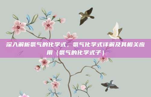 深入解析氨气的化学式，氨气化学式详解及其相关应用（氨气的化学式子）