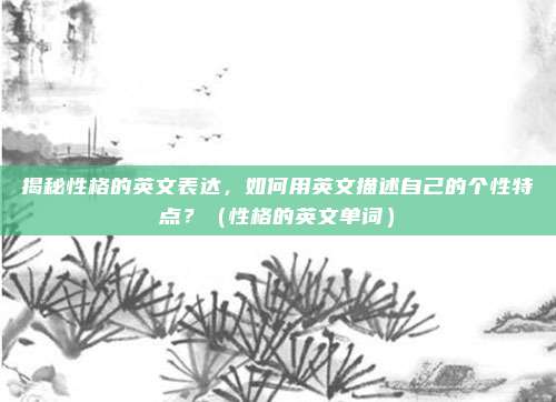 揭秘性格的英文表达，如何用英文描述自己的个性特点？（性格的英文单词）