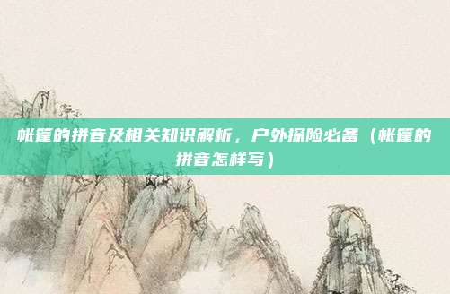 帐篷的拼音及相关知识解析，户外探险必备（帐篷的拼音怎样写）