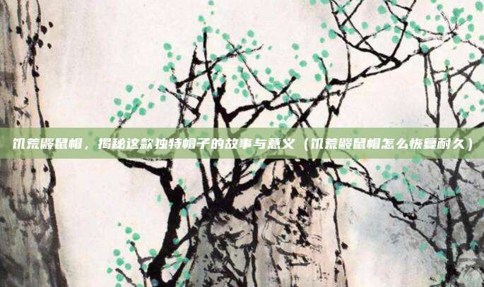 饥荒鼹鼠帽，揭秘这款独特帽子的故事与意义（饥荒鼹鼠帽怎么恢复耐久）