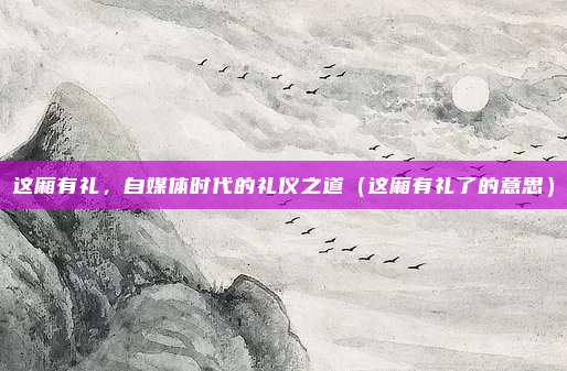 这厢有礼，自媒体时代的礼仪之道（这厢有礼了的意思）