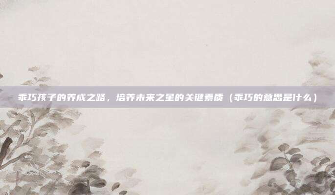 乖巧孩子的养成之路，培养未来之星的关键素质（乖巧的意思是什么）