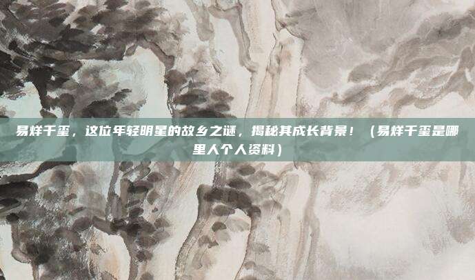 易烊千玺，这位年轻明星的故乡之谜，揭秘其成长背景！（易烊千玺是哪里人个人资料）