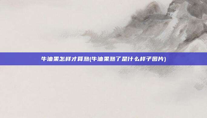 牛油果怎样才算熟(牛油果熟了是什么样子图片)