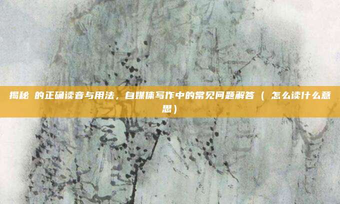 揭秘玥的正确读音与用法，自媒体写作中的常见问题解答（玥怎么读什么意思）