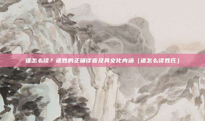 逄怎么读？逄姓的正确读音及其文化内涵（逄怎么读姓氏）