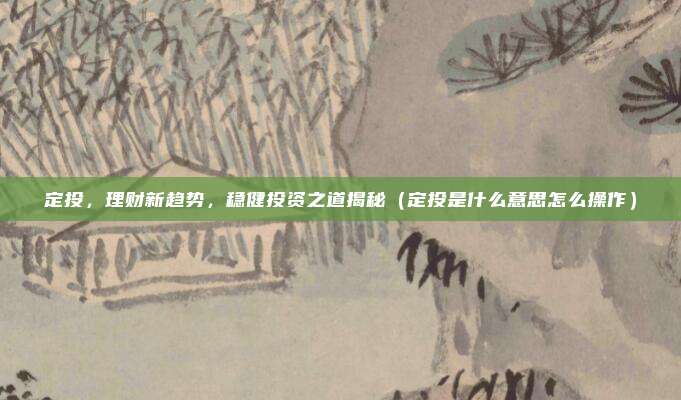 定投，理财新趋势，稳健投资之道揭秘（定投是什么意思怎么操作）