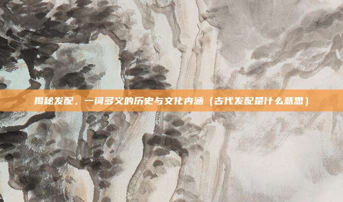 揭秘发配，一词多义的历史与文化内涵（古代发配是什么意思）