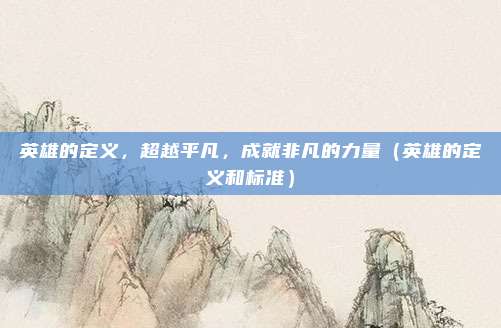 英雄的定义，超越平凡，成就非凡的力量（英雄的定义和标准）