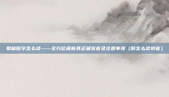 揭秘酚字怎么读——全方位解析其正确发音及注意事项（酚怎么读拼音）