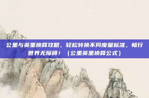 公里与英里换算攻略,轻松转换不同度量标准,畅行世界无障碍!(公里英里换算公式)
