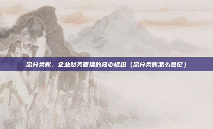 总分类账，企业财务管理的核心枢纽（总分类账怎么登记）