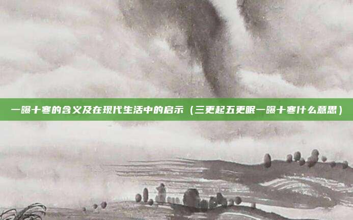 一曝十寒的含义及在现代生活中的启示（三更起五更眠一曝十寒什么意思）