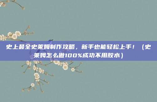史上最全史莱姆制作攻略，新手也能轻松上手！（史莱姆怎么做100%成功不用胶水）