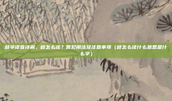 岐字读音详解，岐怎么读？常见用法及注意事项（岐怎么读什么意思是什么字）