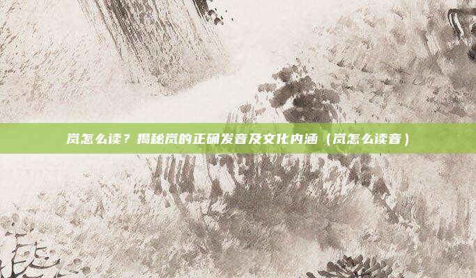 岚怎么读？揭秘岚的正确发音及文化内涵（岚怎么读音）