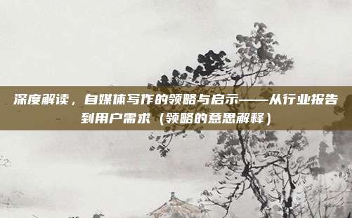 深度解读，自媒体写作的领略与启示——从行业报告到用户需求（领略的意思解释）
