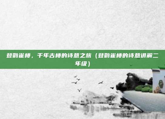 登鹳雀楼，千年古楼的诗意之旅（登鹳雀楼的诗意讲解二年级）