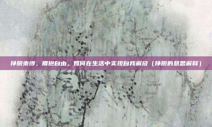挣脱束缚，拥抱自由，如何在生活中实现自我解放（挣脱的意思解释）