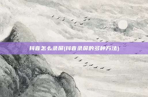 抖音怎么录屏(抖音录屏的多种方法)