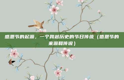 感恩节的起源，一个跨越历史的节日传统（感恩节的来源和传说）