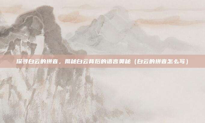 探寻白云的拼音，揭秘白云背后的语言奥秘（白云的拼音怎么写）