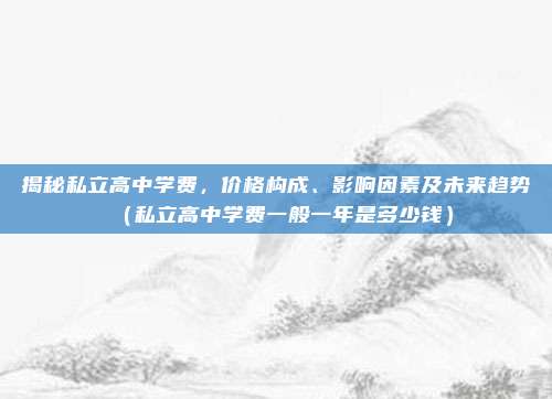 揭秘私立高中学费，价格构成、影响因素及未来趋势（私立高中学费一般一年是多少钱）