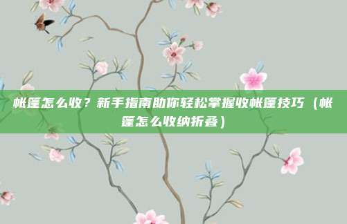 帐篷怎么收？新手指南助你轻松掌握收帐篷技巧（帐篷怎么收纳折叠）