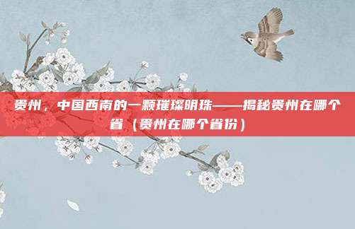 贵州，中国西南的一颗璀璨明珠——揭秘贵州在哪个省（贵州在哪个省份）