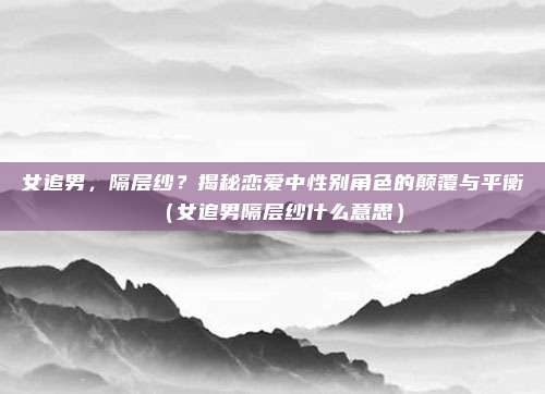 女追男，隔层纱？揭秘恋爱中性别角色的颠覆与平衡（女追男隔层纱什么意思）