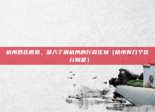 杭州各区概览，深入了解杭州的行政区划（杭州有几个区 分别是）