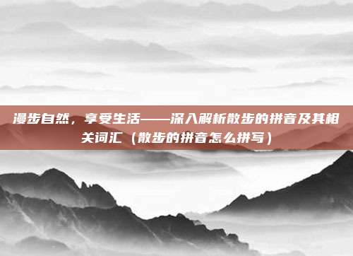 漫步自然，享受生活——深入解析散步的拼音及其相关词汇（散步的拼音怎么拼写）
