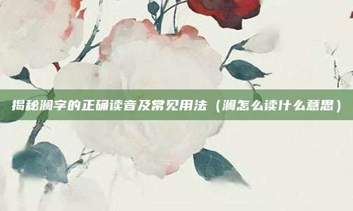 揭秘澜字的正确读音及常见用法（澜怎么读什么意思）